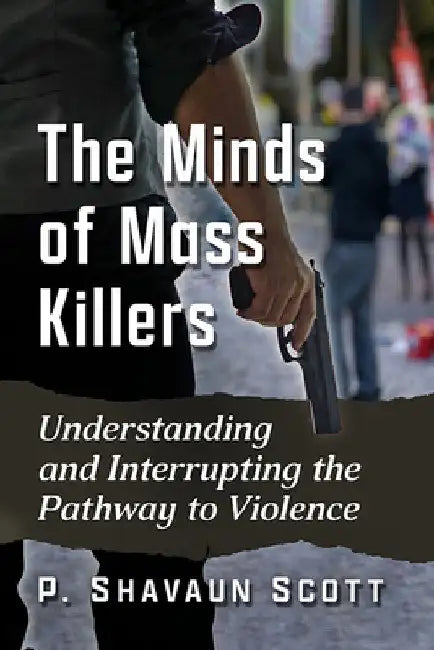 The Minds of Mass Killers: Understanding and Interrupting the Pathway to Violence by P. Shavaun Scott
