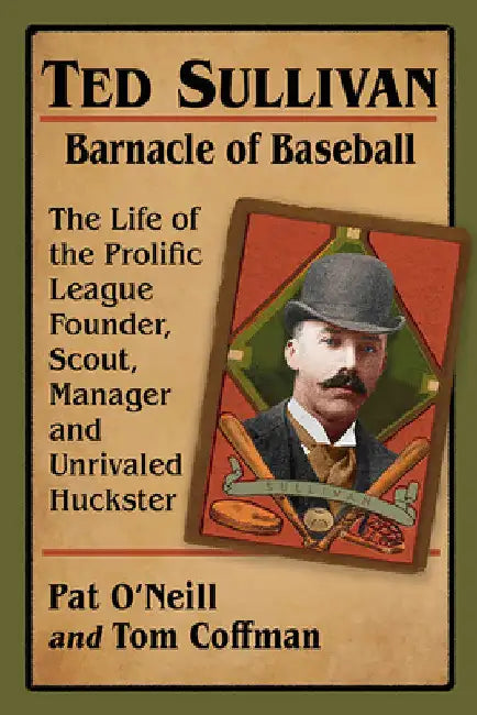 Ted Sullivan, Barnacle of Baseball: The Life of the Prolific League Founder, Scout, Manager and Unrivaled Huckster by Pat O'Neill