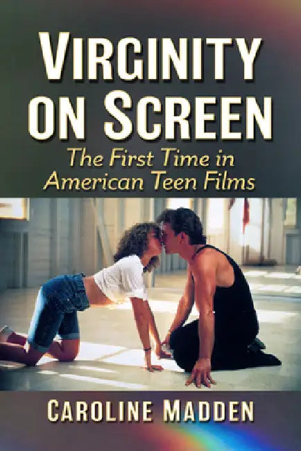 Virginity on Screen: The First Time in American Teen Films by Caroline Madden