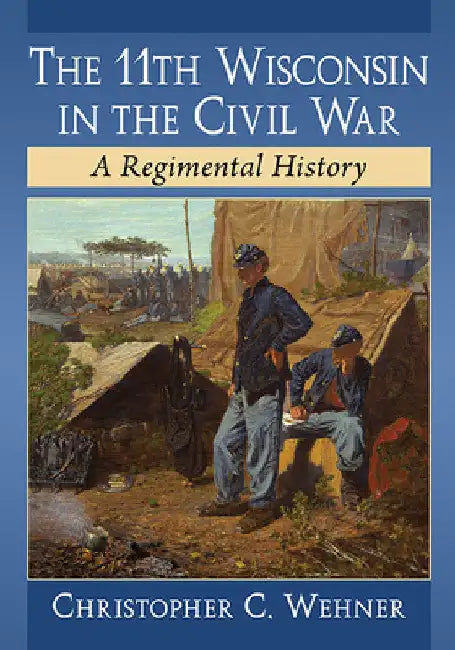 The 11th Wisconsin in the Civil War: A Regimental History by Christopher C. Wehner