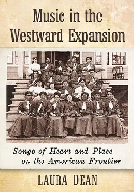 Music in the Westward Expansion: Songs of Heart and Place on the American Frontier by Laura Dean
