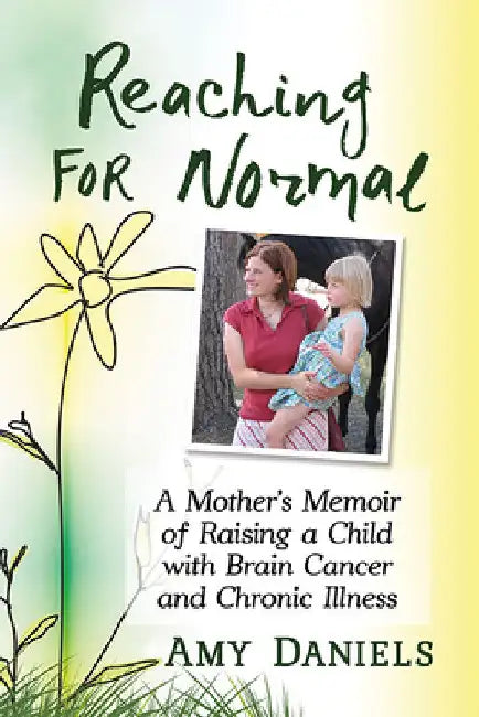 Reaching for Normal: A Mother's Memoir of Raising a Child with Brain Cancer and Chronic Illness by Amy Daniels