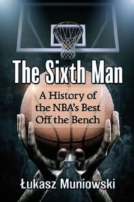 The Sixth Man: A History of the NBA's Best Off the Bench by Lukasz Muniowski