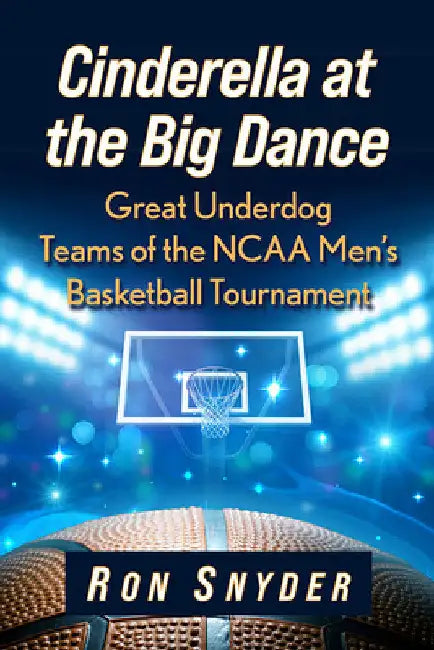 Cinderella at the Big Dance: Great Underdog Teams of the NCAA Men's Basketball Tournament by Ron Snyder