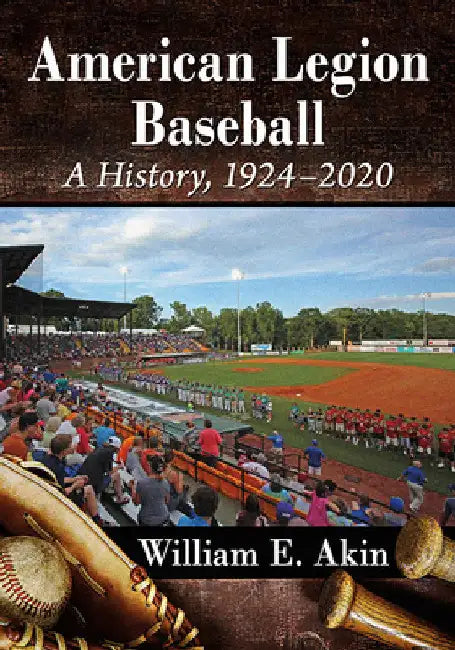American Legion Baseball: A History, 1924-2020 by William E. Akin