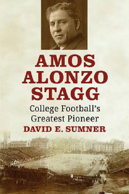 Amos Alonzo Stagg: College Football's Greatest Pioneer by David E. Sumner