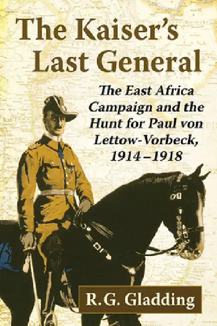 The Kaiser's Last General: The East Africa Campaign and the Hunt for Paul von Lettow-Vorbeck, 1914-1918 by R. G. Gladding