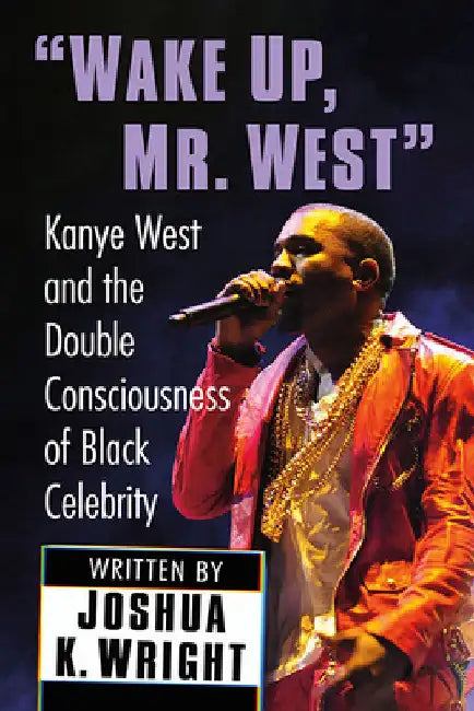 Wake Up, Mr. West: Kanye West and the Double Consciousness of Black Celebrity by Joshua K. Wright