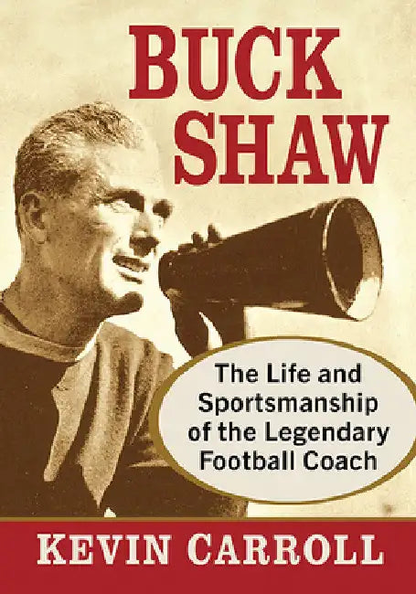 Buck Shaw: The Life and Sportsmanship of the Legendary Football Coach by Kevin Carroll