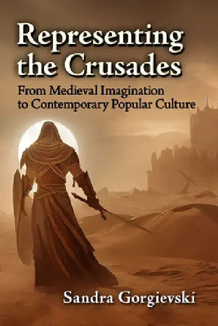 Representing the Crusades: From Medieval Imagination to Contemporary Popular Culture by Sandra Gorgievski