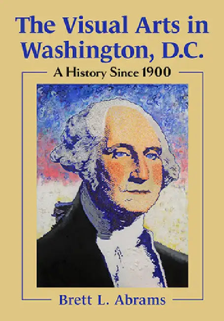The Visual Arts in Washington, D.C.: A History Since 1900 by Brett L. Abrams