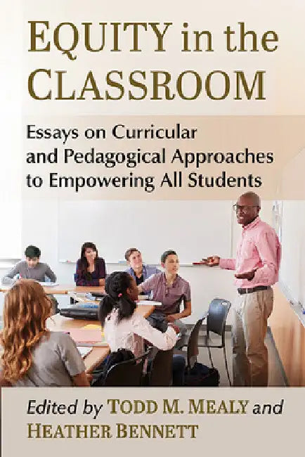 Equity in the Classroom: Essays on Curricular and Pedagogical Approaches to Empowering All Students by Todd M. Mealy