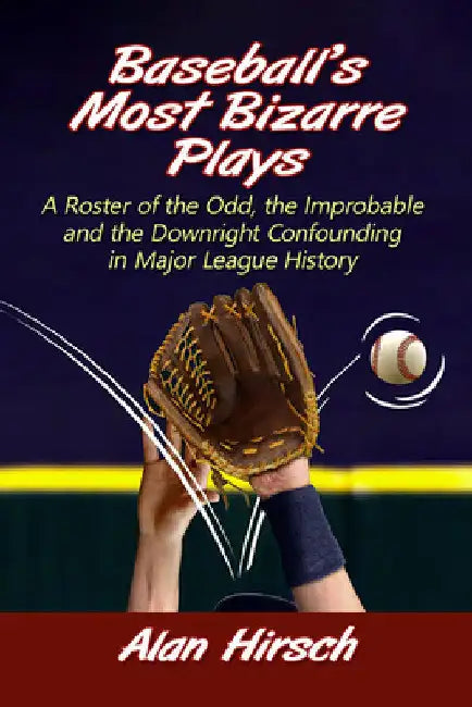 Baseball's Most Bizarre Plays: A Roster of the Odd, the Improbable and the Downright Confounding in Major League History by Alan Hirsch