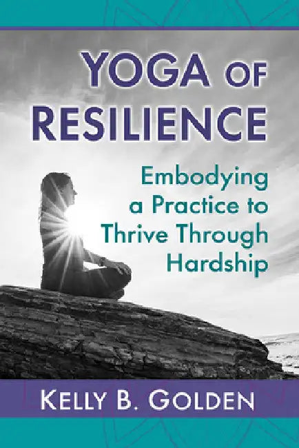 Yoga of Resilience: Embodying a Practice to Thrive Through Hardship by Kelly B. Golden