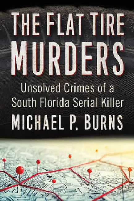 The Flat Tire Murders: Unsolved Crimes of a South Florida Serial Killer by Michael P. Burns