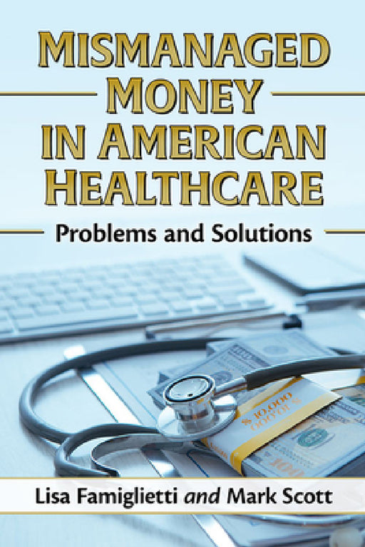 Mismanaged Money in American Healthcare: Problems and Solutions by Lisa Famiglietti, Mark Scott