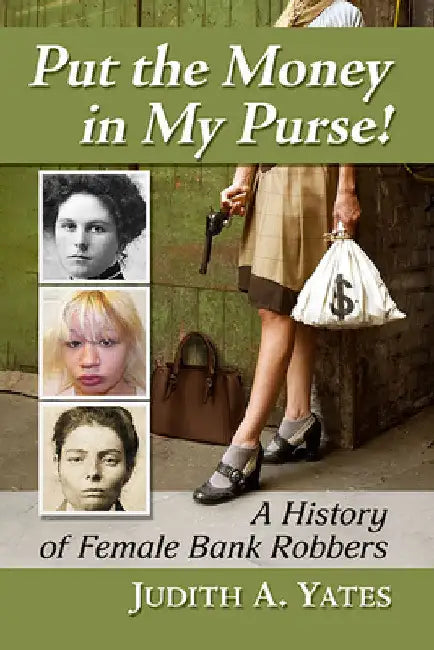 Put the Money in My Purse!: A History of Female Bank Robbers by Judith a. Yates