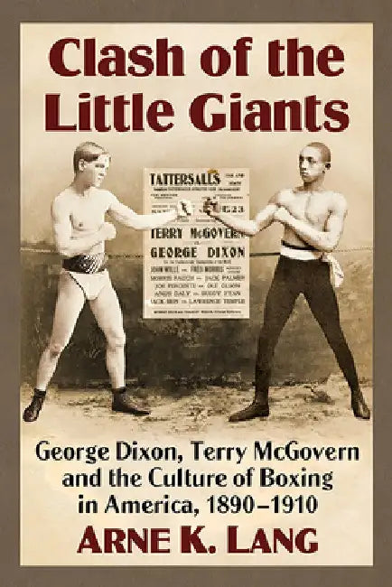 Clash of the Little Giants: George Dixon, Terry McGovern and the Culture of Boxing in America, 1890-1910 by Arne K. Lang