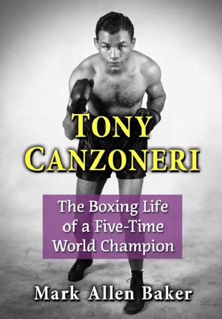 Tony Canzoneri: The Boxing Life of a Five-Time World Champion by Mark Allen Baker