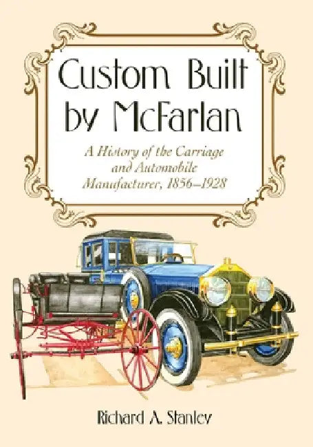 Custom Built by McFarlan: A History of the Carriage and Automobile Manufacturer, 1856-1928 by Richard A. Stanley