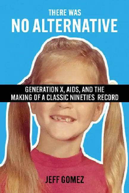 There Was No Alternative: Generation X, AIDS, and the Making of a Classic Nineties Record by Jeff Gomez