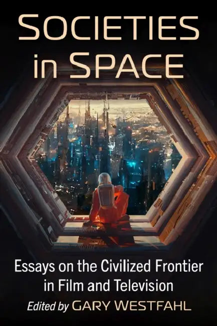 Societies in Space: Essays on the Civilized Frontier in Film and Television by Gary Westfahl