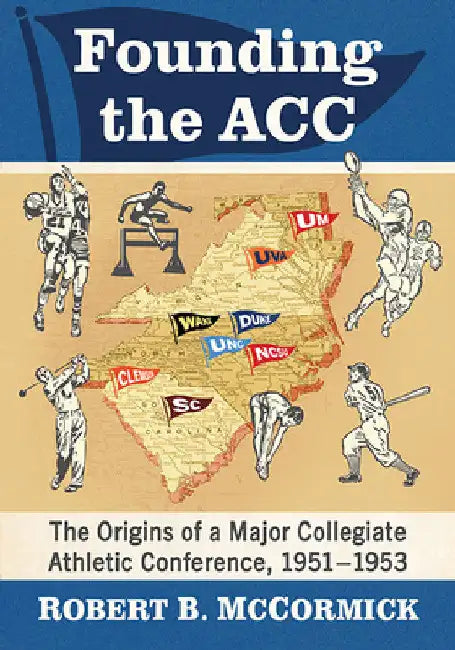 Founding the ACC: The Origins of a Major Collegiate Athletic Conference, 1951-1953 by Robert B. McCormick