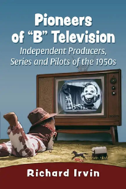 Pioneers of B Television: Independent Producers, Series and Pilots of the 1950s by Richard Irvin