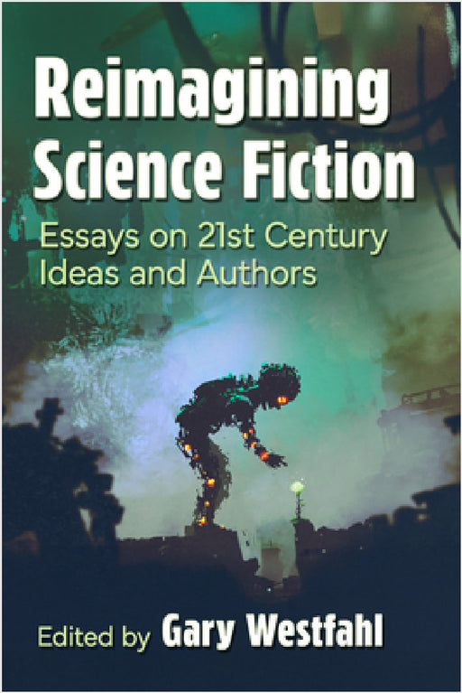 Reimagining Science Fiction: Essays on 21st Century Ideas and Authors by Gary Westfahl