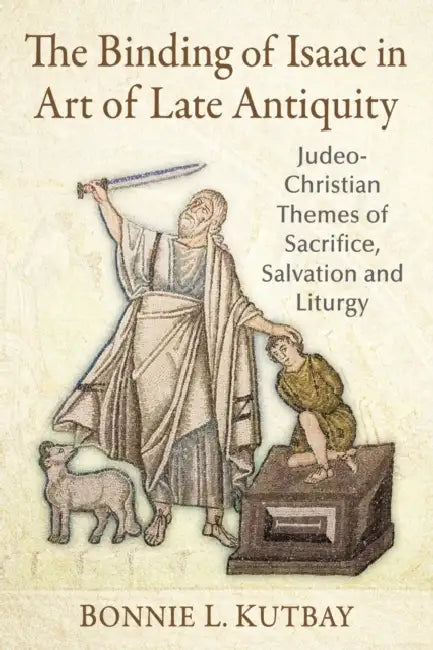 The Binding of Isaac in Art of Late Antiquity: Judeo-Christian Themes of Sacrifice, Salvation and Liturgy by Bonnie L. Kutbay