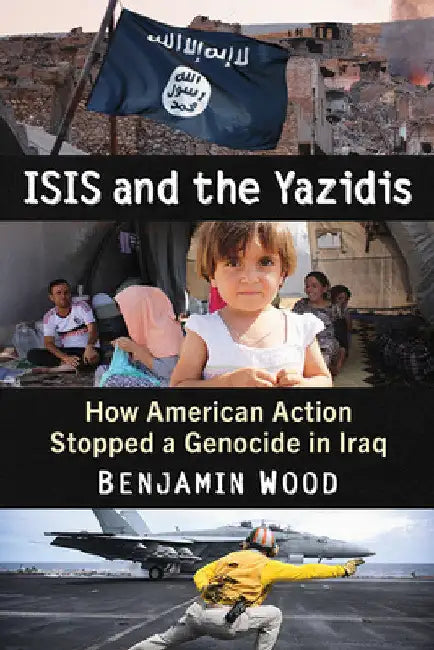 ISIS and the Yazidis: How American Action Stopped a Genocide in Iraq by Benjamin Wood