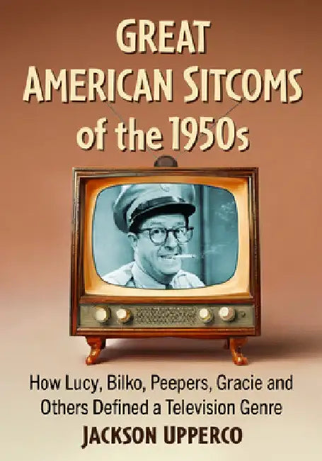 Great American Sitcoms of the 1950s: How Lucy, Bilko, Peepers, Gracie and Others Defined a Television Genre by Jackson Upperco