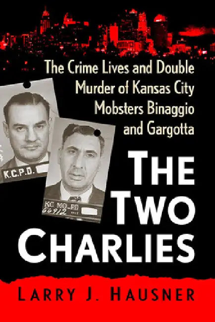 The Two Charlies: The Crime Lives and Double Murder of Kansas City Mobsters Binaggio and Gargotta by Larry J. Hausner