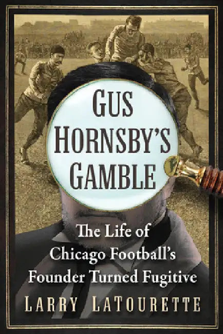 Gus Hornsby's Gamble: The Life of Chicago Football's Founder Turned Fugitive by Larry LaTourette