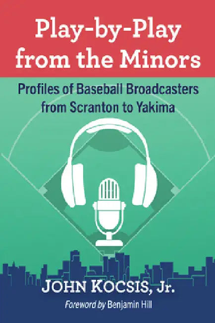 Play-by-Play from the Minors: Profiles of Baseball Broadcasters from Scranton to Yakima by John Kocsis