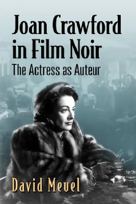 Joan Crawford in Film Noir: The Actress as Auteur by David Meuel