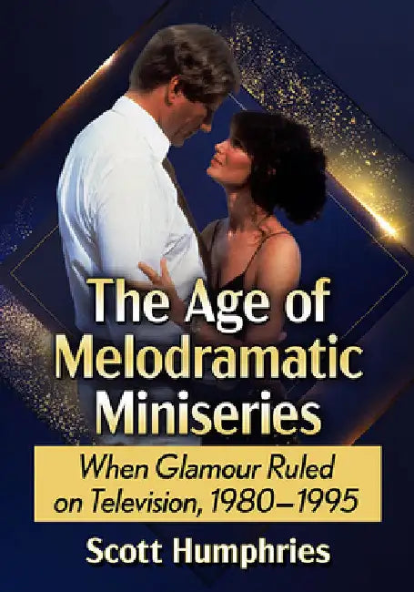 The Age of Melodramatic Miniseries: When Glamour Ruled on Television, 1980-1995 by Scott Humphries