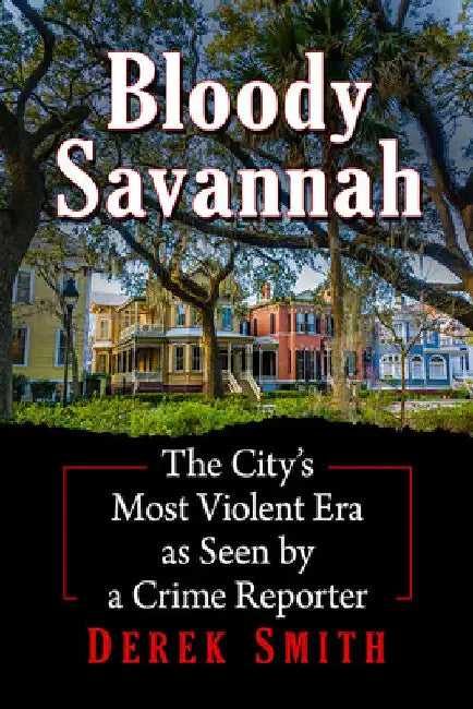 Bloody Savannah: The City's Most Violent Era as Seen by a Crime Reporter by Derek Smith