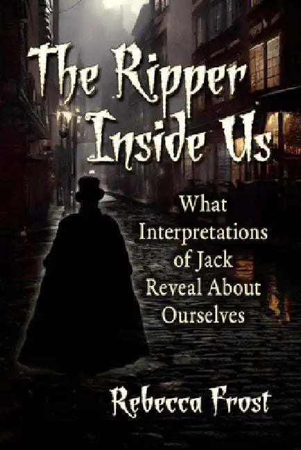 The Ripper Inside Us: What Interpretations of Jack Reveal About Ourselves by Rebecca Frost