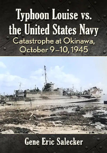 Typhoon Louise vs. the United States Navy: Catastrophe at Okinawa, October 9-10, 1945 by Gene Eric Salecker