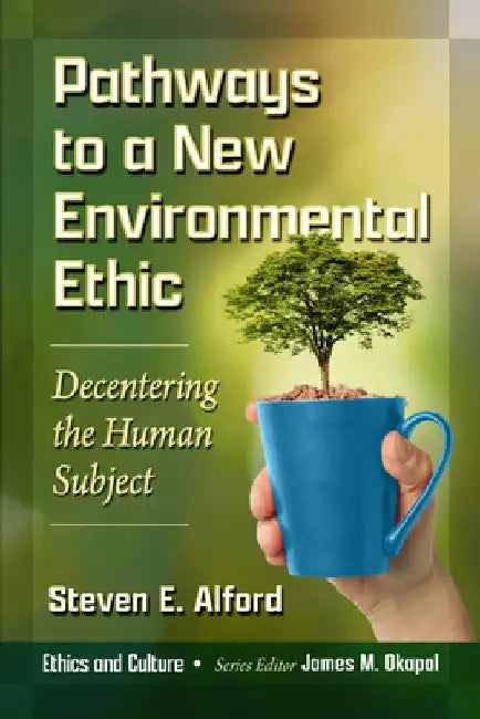 Pathways to a New Environmental Ethic: Decentering the Human Subject by Steven E. Alford