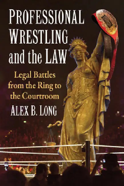 Professional Wrestling and the Law: Legal Battles from the Ring to the Courtroom by Alex B. Long