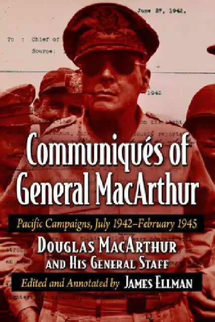 Communiques of General MacArthur: Pacific Campaigns, July 1942-February 1945 by Douglas MacArthur and His General Staff