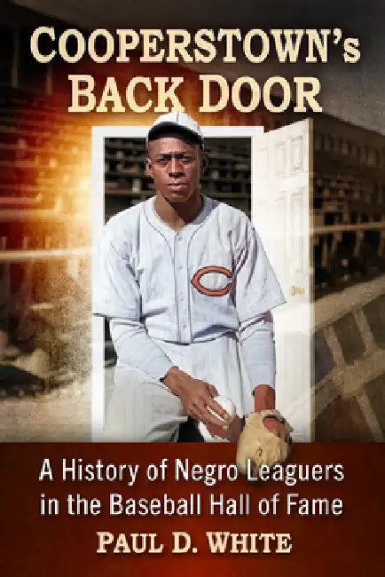 Cooperstown's Back Door: A History of Negro Leaguers in the Baseball Hall of Fame by Paul D. White