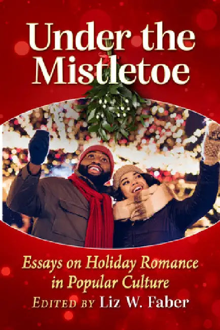 Under the Mistletoe: Essays on Holiday Romance in Popular Culture by Liz W. Faber