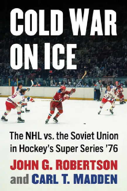 Cold War on Ice: The NHL versus the Soviet Union in Hockey's Super Series '76 by John G. Robertson