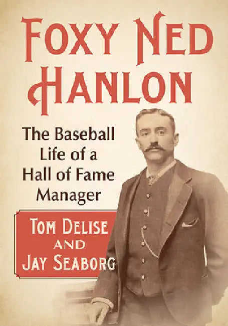 Foxy Ned Hanlon: The Baseball Life of a Hall of Fame Manager by Tom Delise