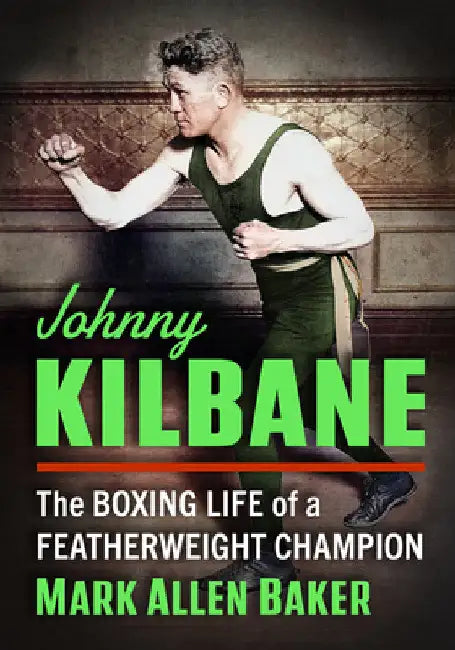 Johnny Kilbane: The Boxing Life of a Featherweight Champion by Mark Allen Baker