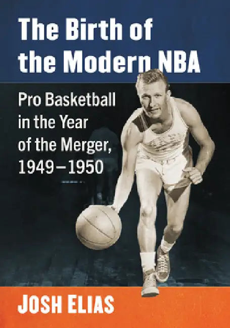 The Birth of the Modern NBA: Pro Basketball in the Year of the Merger, 1949-1950 by Josh Elias