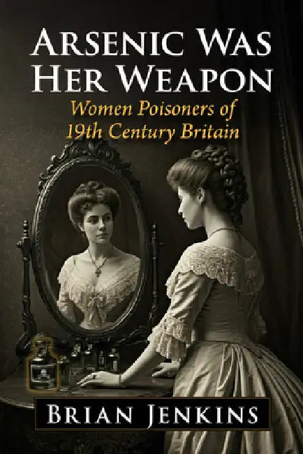 Arsenic Was Her Weapon: Women Poisoners of 19th Century Britain by Brian Jenkins